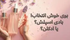 بوی خوش انتخاب! بادی اسپلش یا ادکلن؟